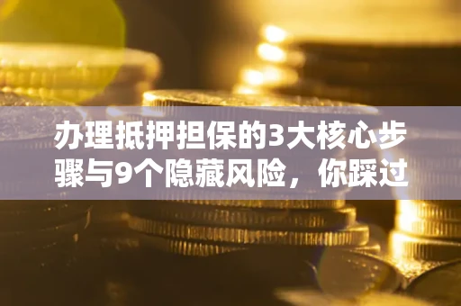 北京办理抵押担保的3大核心步骤与9个隐藏风险，你踩过哪个坑？