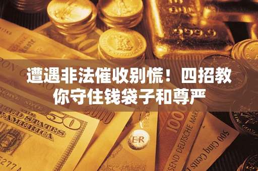 北京遭遇非法催收别慌！四招教你守住钱袋子和尊严