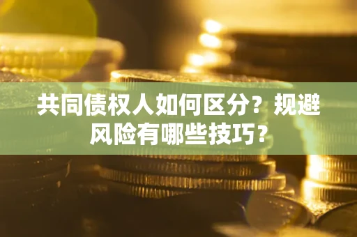 北京共同债权人如何区分？规避风险有哪些技巧？