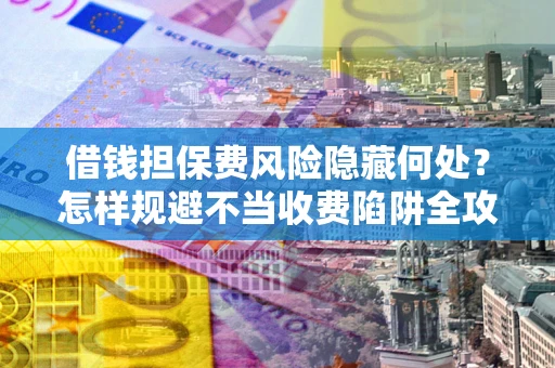 北京借钱担保费风险隐藏何处？怎样规避不当收费陷阱全攻略！