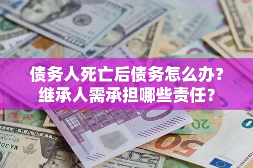 北京债务人死亡后债务怎么办？继承人需承担哪些责任？