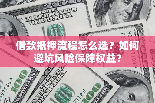 北京借款抵押流程怎么选？如何避坑风险保障权益？