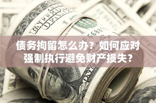 北京债务拘留怎么办？如何应对强制执行避免财产损失？