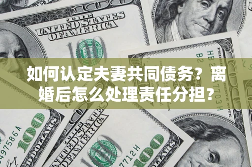 北京如何认定夫妻共同债务？离婚后怎么处理责任分担？