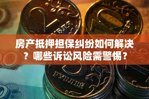 北京房产抵押担保纠纷如何解决？哪些诉讼风险需警惕？
