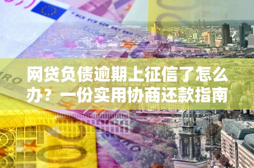 北京网贷负债逾期上征信了怎么办？一份实用协商还款指南请收好