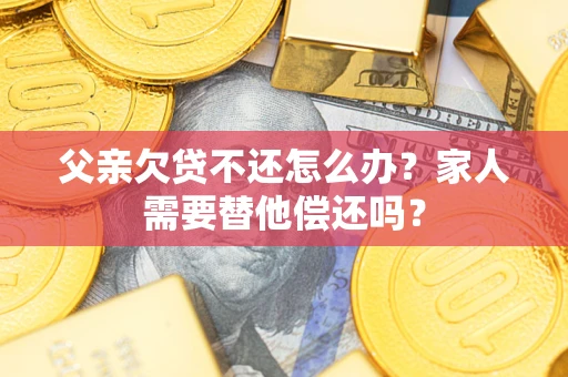 北京父亲欠贷不还怎么办？家人需要替他偿还吗？