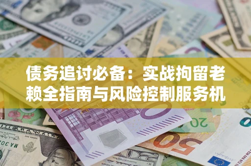 北京债务追讨必备：实战拘留老赖全指南与风险控制服务机构推荐