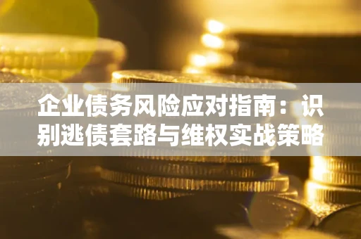 北京企业债务风险应对指南：识别逃债套路与维权实战策略