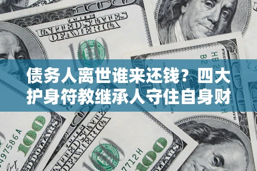 北京债务人离世谁来还钱？四大护身符教继承人守住自身财产