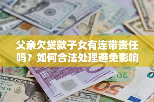 北京父亲欠贷款子女有连带责任吗？如何合法处理避免影响？
