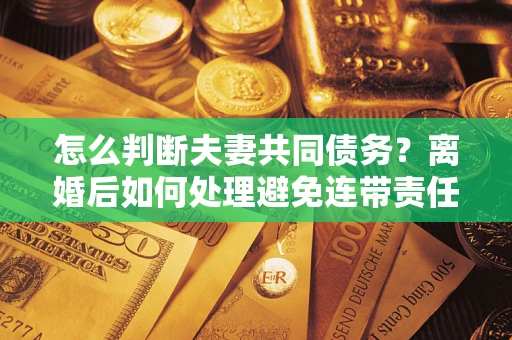 北京怎么判断夫妻共同债务？离婚后如何处理避免连带责任？
