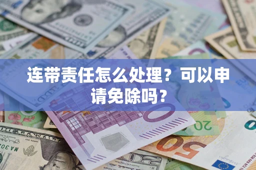北京连带责任怎么处理？可以申请免除吗？