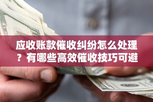 北京应收账款催收纠纷怎么处理？有哪些高效催收技巧可避免坏账？