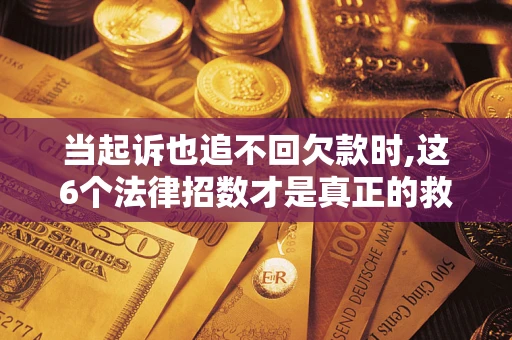 北京当起诉也追不回欠款时,这6个法律招数才是真正的救命稻草