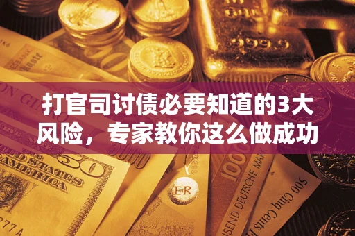 北京打官司讨债必要知道的3大风险，专家教你这么做成功率飙升