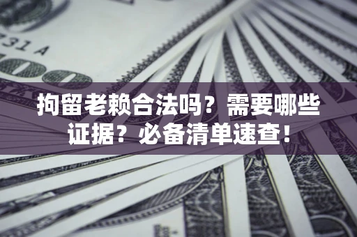 北京拘留老赖合法吗？需要哪些证据？必备清单速查！